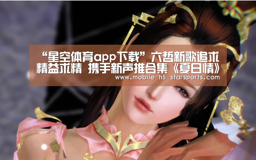 “星空体育app下载”六哲新歌追求精益求精 携手新声推合集《夏日情》(图4) 星空体育app
